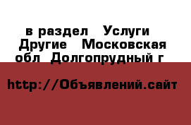  в раздел : Услуги » Другие . Московская обл.,Долгопрудный г.